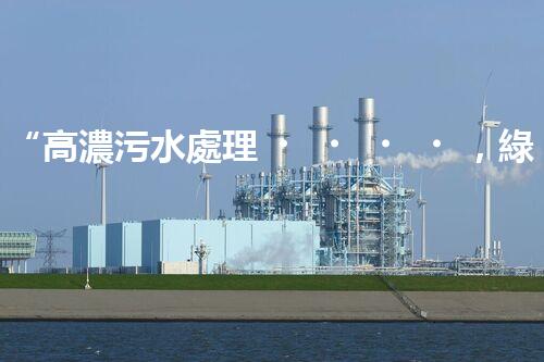 “高濃污水處理，綠色環(huán)保新篇章”